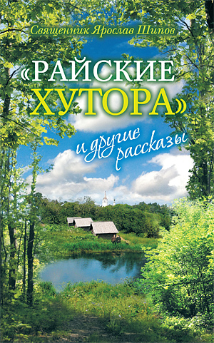 Священник Ярослав Шипов. «Райские хутора» и другие рассказы. — М. : Изд-во Сретенского монастыря, 2012. — 624 с. : ил.